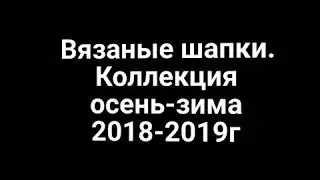 Вязаные шапки. Коллекция осень-зима 2018-2019г
