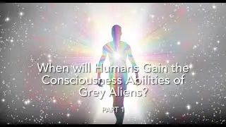 When Will Humans Gain the Consciousness Abilities of Grey Aliens Part 1