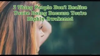 7 Thing People Don’t Realize You’re Doing Because You’re Highly Awakened