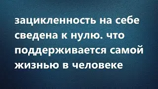 зацикленность на себе сведена к нулю. что поддерживается самой жизнью в человеке