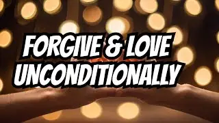 Forgiveness and Unconditional Love