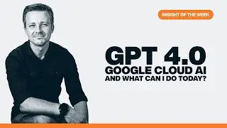 GPT 4.0 & Google Cloud AI - How can you use it today? - Insight of the Week
