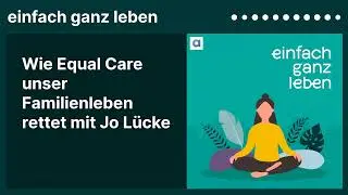 Wie Equal Care unser Familienleben rettet mit Jo Lücke | einfach ganz leben
