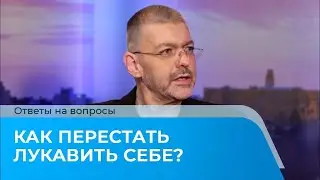 КАК ПЕРЕСТАТЬ ЛУКАВИТЬ СЕБЕ? Ответы на вопросы