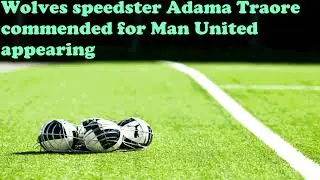 Wolves speedster Adama Traore commended for Man United appearing