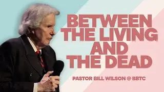 BETWEEN THE LIVING AND THE DEAD - Pastor Bill Wilson at BBTC Part 3 of 3