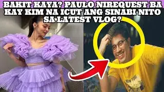 BAKIT KAYA? PAULO NIREQUEST BA KAY KIM NA ICUT ANG SINABI NITO SA LATEST VLOG?