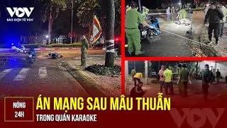 NÓNG 24H: Án mạng sau mâu thuẫn trong quán karaoke | Báo Điện tử VOV
