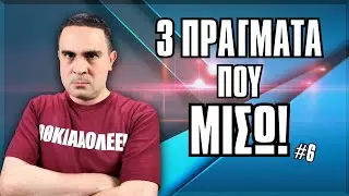 3 Πράγματα Που ΜΙΣΩ! (#6)