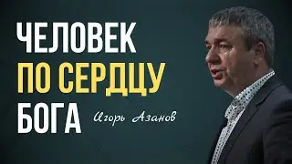 ЧЕЛОВЕК ПО СЕРДЦУ БОГА | Игорь Азанов | Проповедь