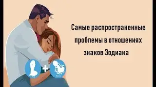 Самые распространенные проблемы в ОТНОШЕНИЯХ знаков Зодиака