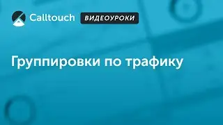 Видеоуроки Calltouch: группировки по трафику