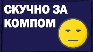 Что делать если скучно за компом?