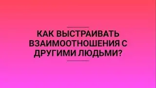 КАК ВЫСТРАИВАТЬ ОТНОШЕНИЯ С ЛЮДЬМИ