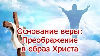 Основание веры: Преображение в образ Христа