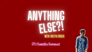 ANYTHING ELSE?! EP.3 - Kanishka Kumawat
