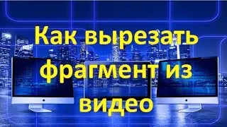 Как вырезать фрагмент из видео