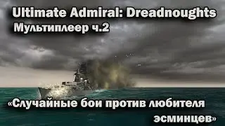 Ultimate Admiral: Dreadnoughts. Мультиплеер ч.2,  "Случайные бои против любителя эсминцев"