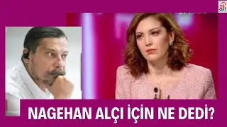 NAGEHAN ALÇI İÇİN NE DEDİ? 