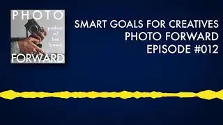 Photo Forward Podcast Ep. #012: SMART Goals for Creatives