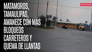 Matamoros, Tamaulipas, amanece con más bloqueos carreteros y quema de llantas