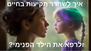 איך לשחרר תקיעות בחיים ולרפא את הילד הפנימי?