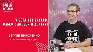 У Бога нет внуков, только сыновья и дочери! Сергей Николенко. Альфа и Омега, январь 2021