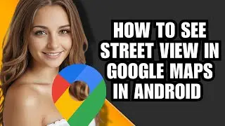 How To See Street View In Google Maps In Android - 2025 Update