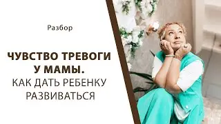 Чувство тревоги у мамы. Как дать ребенку развиваться