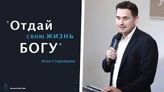 Отдай свою жизнь Богу! | проповедь | Илья Староверов