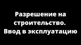 РАЗРЕШЕНИЕ НА СТРОИТЕЛЬСТВО. ВВОД В ЭКСПЛУАТАЦИЮ