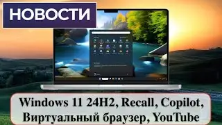 Новости: Windows 11 24H2, Recall, Copilot, Виртуальный браузер, YouTube