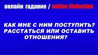 Как мне с ним поступить? Расстаться или оставить отношения? Online divinetion.Гадание онлайн