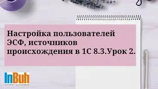 Настройка пользователей ЭСФ, источников происхождения в 1С:Бухгалтерия для Казахстана. Урок 2.