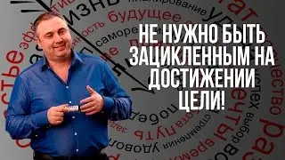 Не нужно быть зацикленным на достижении цели!