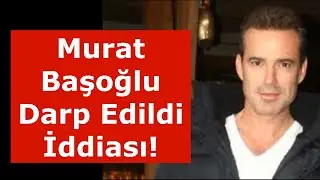 Murat Başoğlu Darp Edildi İddiası!