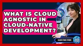 What Is Cloud Agnostic In Cloud-Native Development? - Cloud Stack Studio