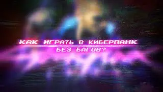 КАК ИГРАТЬ В КИБЕРПАНК БЕЗ БАГОВ?