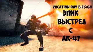 VACation DAY В CS:GO #1||ЭПИК ВЫСТРЕЛ С АК-47