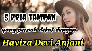 5 PRIA TAMPAN YANG PERNAH DEKAT DENGAN HAVIZA DEVI ANJANI dan MANTAN PACAR HAVIZA DEVI ANJANI