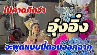 ไม่คาดคิดว่า อุ๋งอิ๋ง จะพูดแบบนี้ตอนออกฉาก