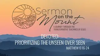 “Devoted: Prioritizing the Unseen Over Seen” from Sermon on the Mount (Matthew 6:16-24)