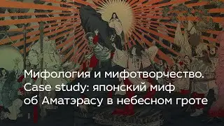 Мифология и мифотворчество. Case study: японский миф об Аматэрасу в небесном гроте