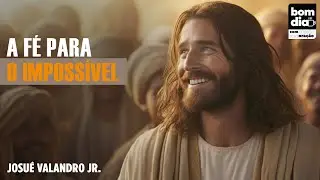 A FÉ PARA O IMPOSSÍVEL | BOM DIA COM ORAÇÃO | JOSUÉ VALANDRO JR
