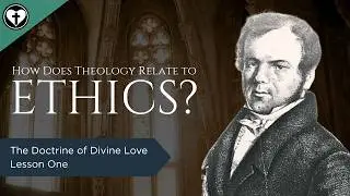 The Relationship Between Theology and Ethics (The Doctrine of Divine Love Part 1)