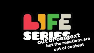 The Life Series out of context, but the reactions are out of context.