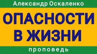 ОПАСНОСТИ В ЖИЗНИ (Александр Оскаленко, проповедь).