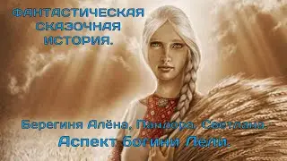 Аспект богини Лели.  Пандора, Берегиня Алёна, Светлана.  ФАНТАСТИЧЕСКАЯ СКАЗОЧНАЯ ИСТОРИЯ.