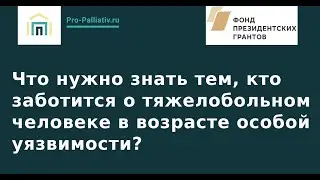 Что нужно знать тем, кто заботится о тяжелобольном человеке в возрасте особой уязвимости?