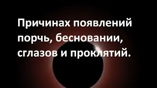 Причинах появлений порчь, бесновании, сглазов и проклятий.